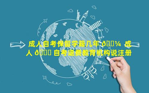 成人自考保留学籍几年 🐼  成人 🐘 自考退费教育机构说注册了学籍
